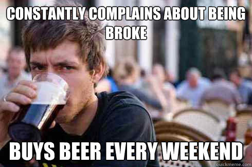 Constantly complains about being broke Buys beer every weekend - Constantly complains about being broke Buys beer every weekend  Lazy College Senior