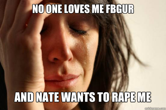 No one loves me fbgur
 And nate wants to rape me Caption 3 goes here  First World Problems