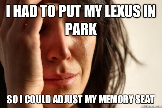 I had to put my Lexus in park So I could adjust my memory seat  First World Problems