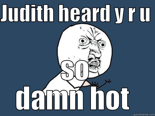 crush problems - JUDITH HEARD Y R U  SO DAMN HOT  Y U No