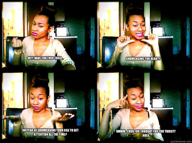 Hey! Have You ever tried... Showcasing you beauty  Instead of showcasing your ass to get attention all the time? Hmmm...Food for thought for you thirsty hoes  