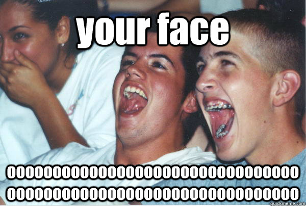 your face oooooooooooooooooooooooooooooooooooooooooooooooooooooooooooooooo  Imature high schoolers