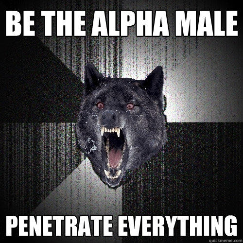 Be the alpha male penetrate everything - Be the alpha male penetrate everything  Insanity Wolf