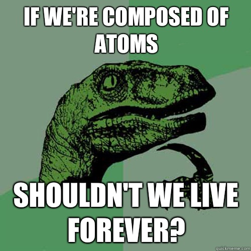 if we're composed of atoms shouldn't we live forever?  Philosoraptor