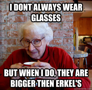 I dont always wear glasses But when I do, they are bigger then erkel's   