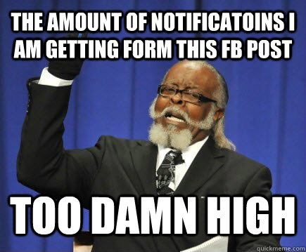 The amount of notificatoins i am getting form this FB post too damn high  Too Damn High