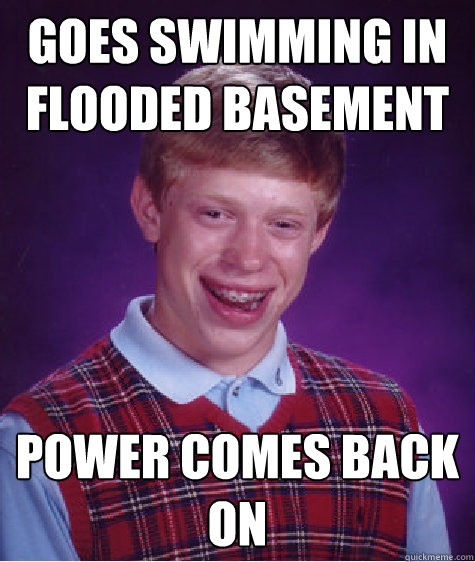 Goes swimming in flooded basement Power comes back on  Bad Luck Brian