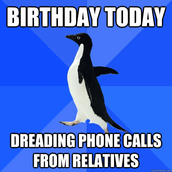 Birthday today Dreading phone calls from relatives  Socially Awkward Penguin