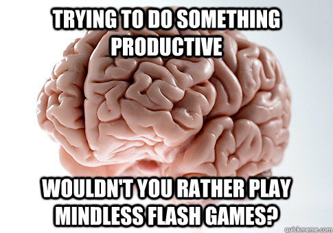 Trying to do something Productive Wouldn't you rather Play Mindless flash games?  Scumbag Brain