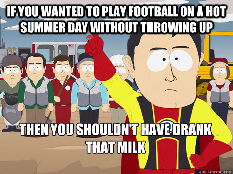 If You wanted to play football on a hot summer day without throwing up Then you shouldn't have drank that milk Caption 3 goes here  Captain Hindsight