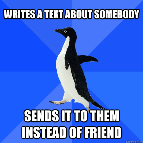 Writes a text about somebody Sends it to them instead of friend  Socially Awkward Penguin