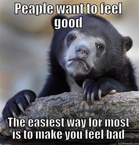 PEAPLE WANT TO FEEL GOOD THE EASIEST WAY FOR MOST IS TO MAKE YOU FEEL BAD Confession Bear