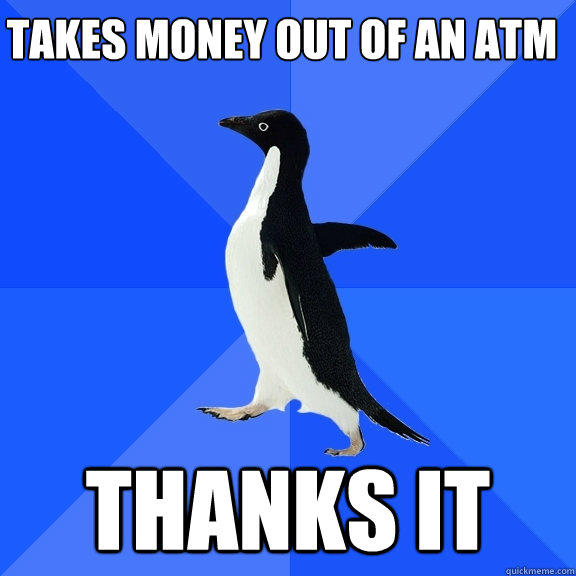 TAKES MONEY OUT OF AN ATM THANKS IT - TAKES MONEY OUT OF AN ATM THANKS IT  Socially Awkward Penguin