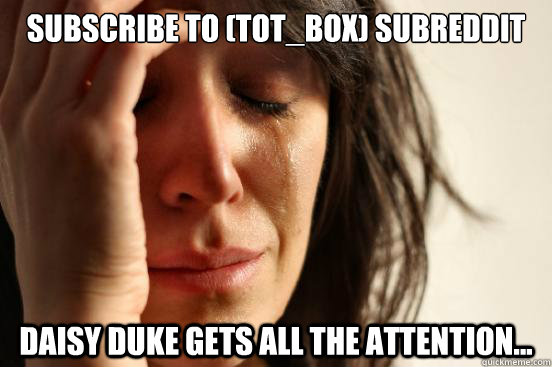 Subscribe to (Tot_Box) subreddit Daisy Duke gets all the attention...  First World Problems