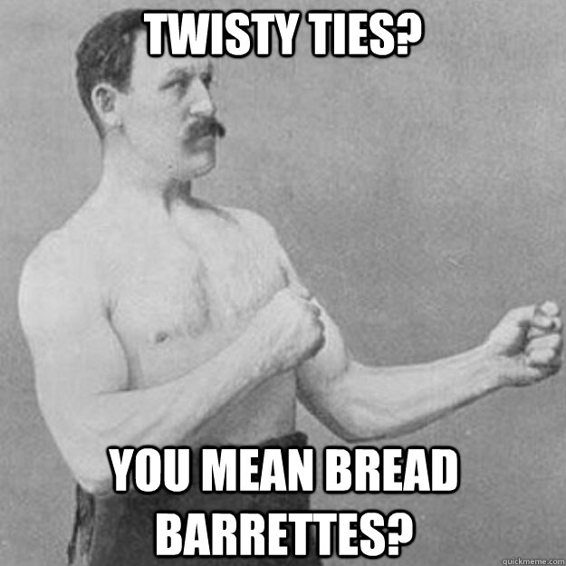 Twisty Ties? You Mean Bread Barrettes?  overly manly man