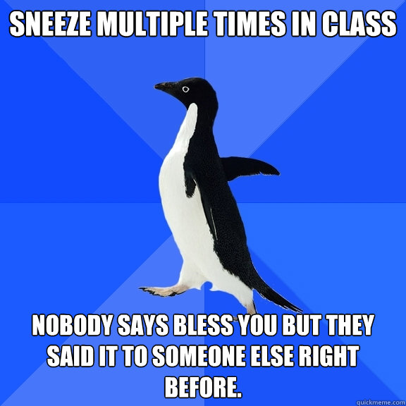 Sneeze multiple times in class Nobody says bless you but they said it to someone else right before.  Socially Awkward Penguin