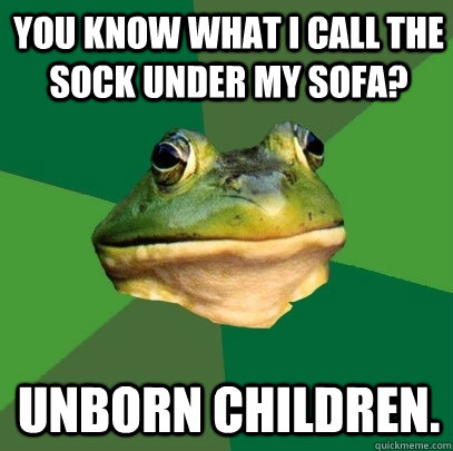 You know what i call the sock under my sofa? unborn children.  Foul Bachelor Frog