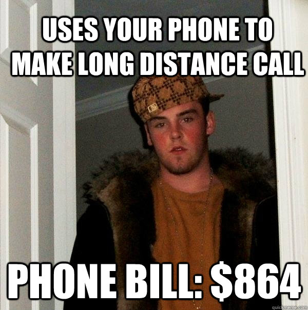 Uses your phone to make long distance call Phone Bill: $864  Scumbag Steve