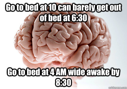 Go to bed at 10 can barely get out of bed at 6:30 Go to bed at 4 AM wide awake by 8:30 - Go to bed at 10 can barely get out of bed at 6:30 Go to bed at 4 AM wide awake by 8:30  Scumbag Brain