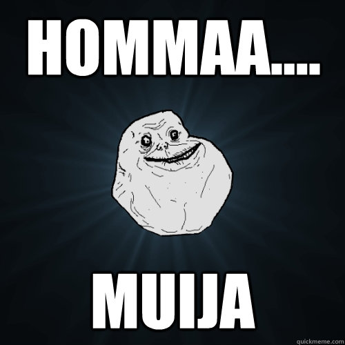 Hommaa.... Muija  Forever Alone