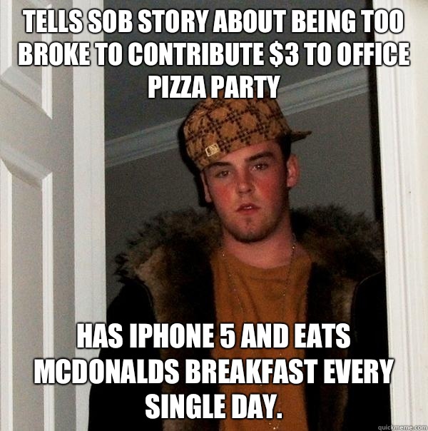 Tells sob story about being too broke to contribute $3 to office pizza party Has IPhone 5 and eats McDonalds breakfast every single day.  - Tells sob story about being too broke to contribute $3 to office pizza party Has IPhone 5 and eats McDonalds breakfast every single day.   Scumbag Steve