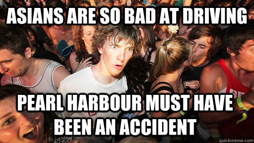 asians are so bad at driving pearl harbour must have been an accident  Sudden Clarity Clarence