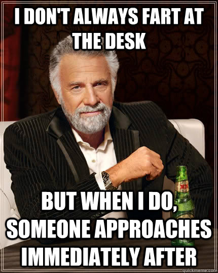 I don't always fart at the desk but when I do, someone approaches immediately after  The Most Interesting Man In The World