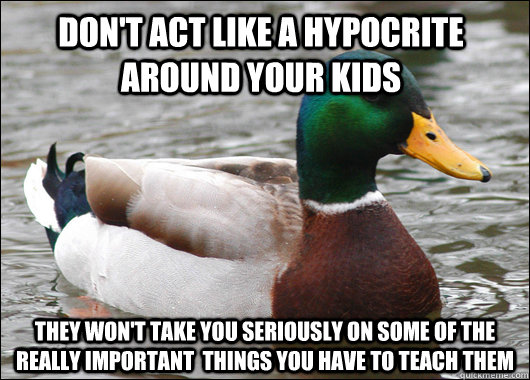 Don't act like a hypocrite around your kids They won't take you seriously on some of the really important  things you have to teach them  Actual Advice Mallard