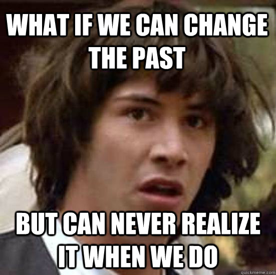 what if we can change the past but can never realize it when we do - what if we can change the past but can never realize it when we do  conspiracy keanu