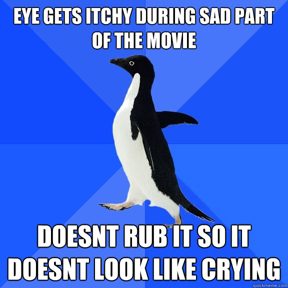 Eye gets itchy during sad part of the movie doesnt rub it so it doesnt look like crying  Socially Awkward Penguin