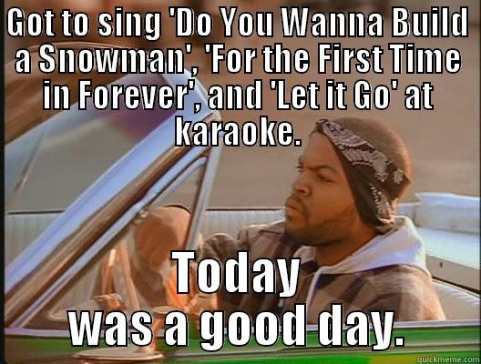 GOT TO SING 'DO YOU WANNA BUILD A SNOWMAN', 'FOR THE FIRST TIME IN FOREVER', AND 'LET IT GO' AT KARAOKE. TODAY WAS A GOOD DAY. today was a good day