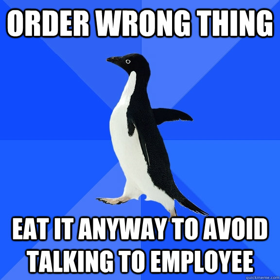order wrong thing eat it anyway to avoid talking to employee  Socially Awkward Penguin