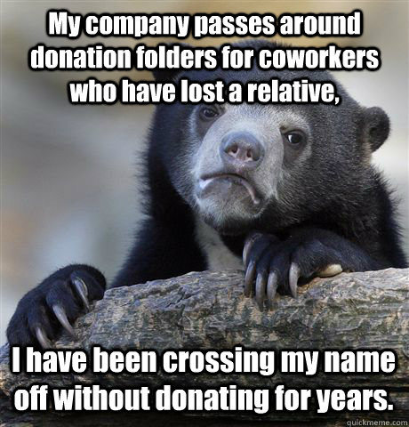 My company passes around donation folders for coworkers who have lost a relative, I have been crossing my name off without donating for years. - My company passes around donation folders for coworkers who have lost a relative, I have been crossing my name off without donating for years.  Confession Bear