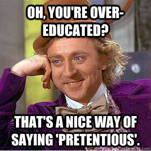 Oh, you're over-educated? That's a nice way of saying 'pretentious'.  Condescending Wonka