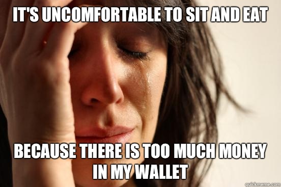 It's uncomfortable to sit and eat  Because there is too much money in my wallet  First World Problems