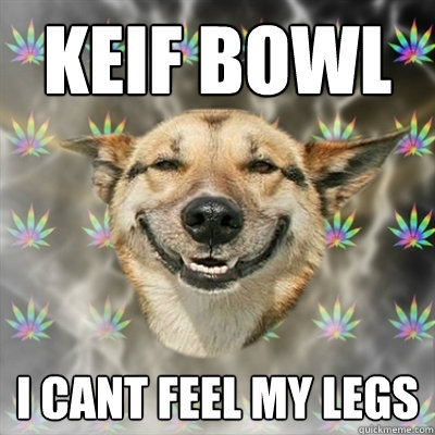 Keif bowl I cant feel my legs  Stoner Dog