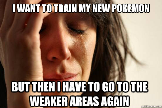 I want to train my new pokemon but then i have to go to the weaker areas again  First World Problems