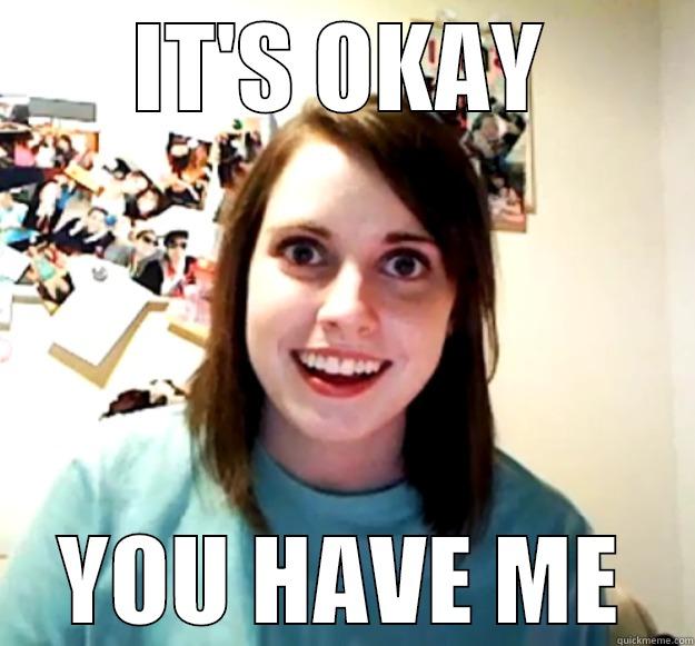 IT'S OKAY YOU HAVE ME Overly Attached Girlfriend