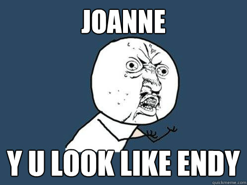 Joanne y u look like Endy  Y U No