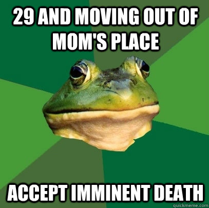 29 and moving out of mom's place accept imminent death  Foul Bachelor Frog