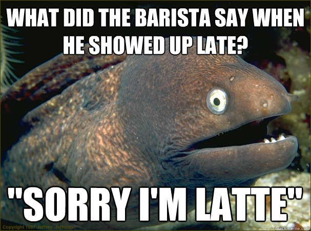 What did the barista say when he showed up late? 