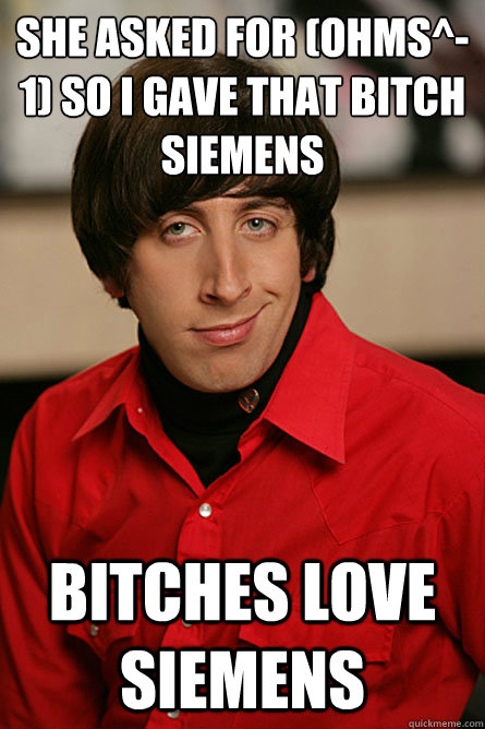 She asked for (ohms^-1) so i gave that bitch siemens bitches love siemens - She asked for (ohms^-1) so i gave that bitch siemens bitches love siemens  Pickup Line Scientist