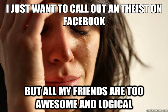 I just want to call out an theist on facebook but all my friends are too awesome and logical  First World Problems