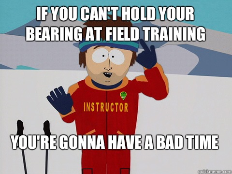 If you can't hold your bearing at field training You're gonna have a bad time  Bad Time