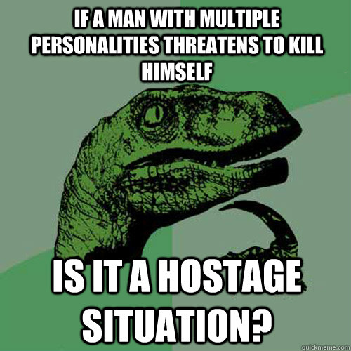 If a man with multiple personalities threatens to kill himself Is it a hostage situation? - If a man with multiple personalities threatens to kill himself Is it a hostage situation?  Philosoraptor