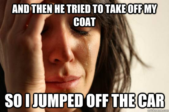 AND THEN HE TRIED TO TAKE OFF MY COAT SO I JUMPED OFF THE CAR  First World Problems