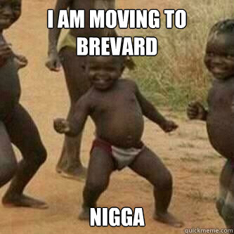I am moving to Brevard nigga  Its friday niggas