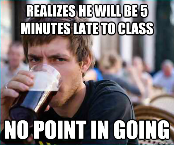 Realizes he will be 5 minutes late to class No point in going  College Senior