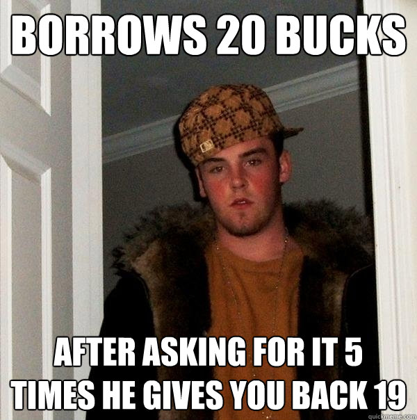 Borrows 20 bucks after asking for it 5 times he gives you back 19  Scumbag Steve