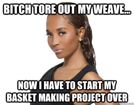 Bitch tore out my weave... Now i have to start my basket making project over  